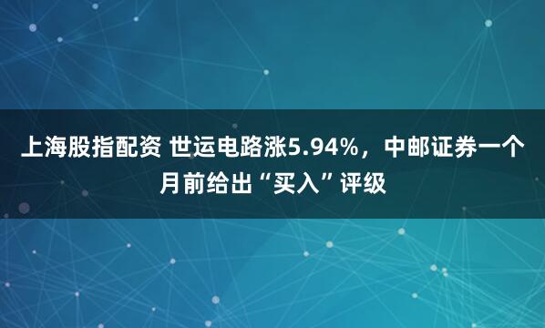 上海股指配资 世运电路涨5.94%，中邮证券一个月前给出“买入”评级