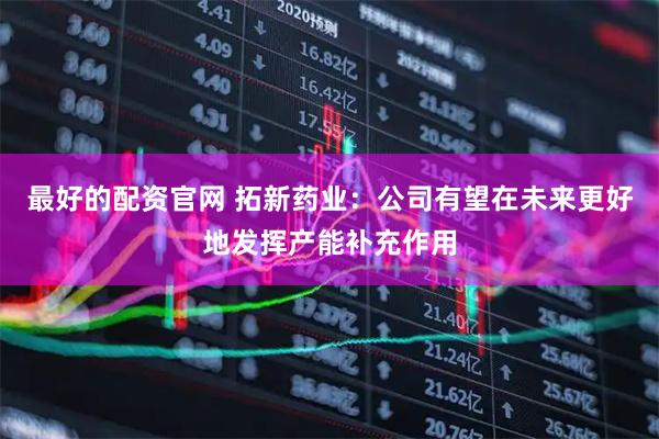 最好的配资官网 拓新药业：公司有望在未来更好地发挥产能补充作用