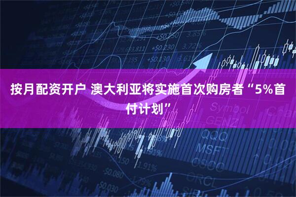 按月配资开户 澳大利亚将实施首次购房者“5%首付计划”
