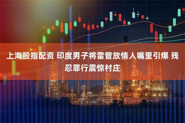 上海股指配资 印度男子将雷管放情人嘴里引爆 残忍罪行震惊村庄