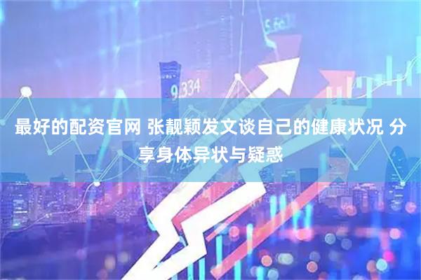 最好的配资官网 张靓颖发文谈自己的健康状况 分享身体异状与疑惑