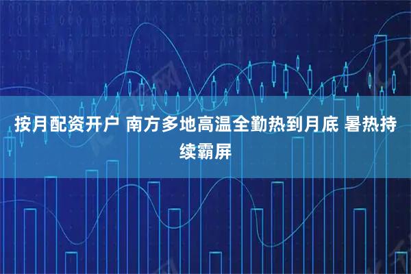 按月配资开户 南方多地高温全勤热到月底 暑热持续霸屏