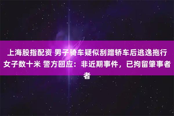 上海股指配资 男子骑车疑似刮蹭轿车后逃逸拖行女子数十米 警方回应：非近期事件，已拘留肇事者