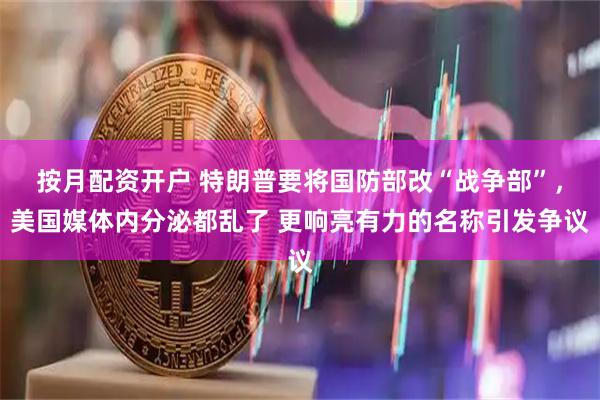 按月配资开户 特朗普要将国防部改“战争部”，美国媒体内分泌都乱了 更响亮有力的名称引发争议