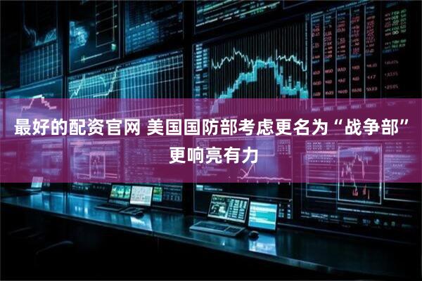最好的配资官网 美国国防部考虑更名为“战争部” 更响亮有力