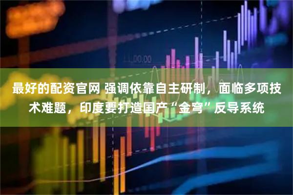 最好的配资官网 强调依靠自主研制，面临多项技术难题，印度要打造国产“金穹”反导系统