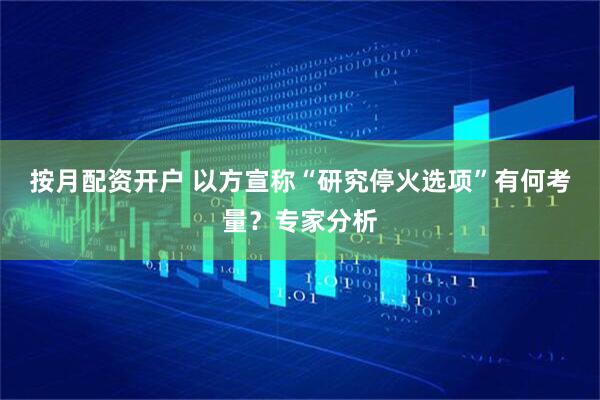 按月配资开户 以方宣称“研究停火选项”有何考量？专家分析