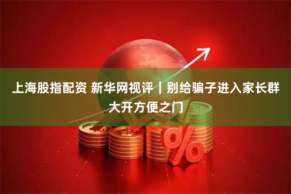 上海股指配资 新华网视评｜别给骗子进入家长群大开方便之门