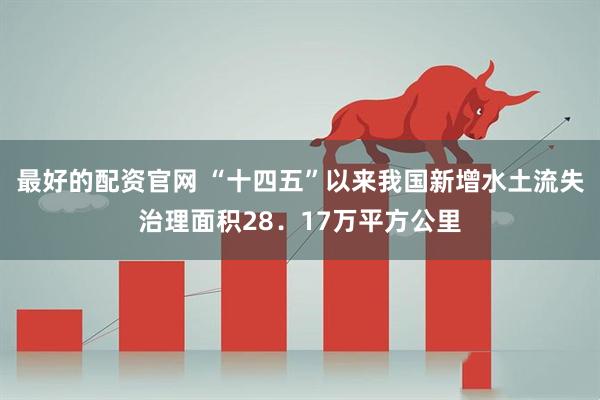 最好的配资官网 “十四五”以来我国新增水土流失治理面积28．17万平方公里