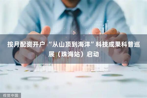 按月配资开户 “从山顶到海洋”科技成果科普巡展（珠海站）启动