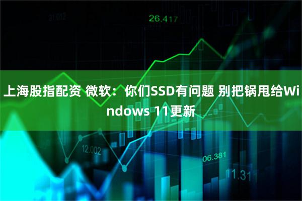 上海股指配资 微软：你们SSD有问题 别把锅甩给Windows 11更新