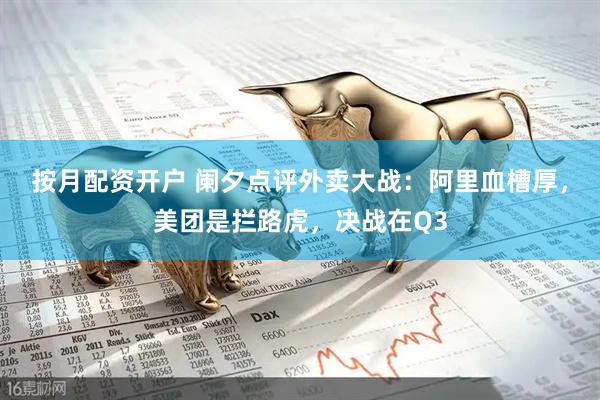 按月配资开户 阑夕点评外卖大战：阿里血槽厚，美团是拦路虎，决战在Q3