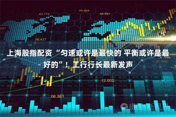 上海股指配资 “匀速或许是最快的 平衡或许是最好的”！工行行长最新发声