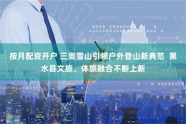 按月配资开户 三奥雪山引领户外登山新典范  黑水县文旅、体旅融合不断上新