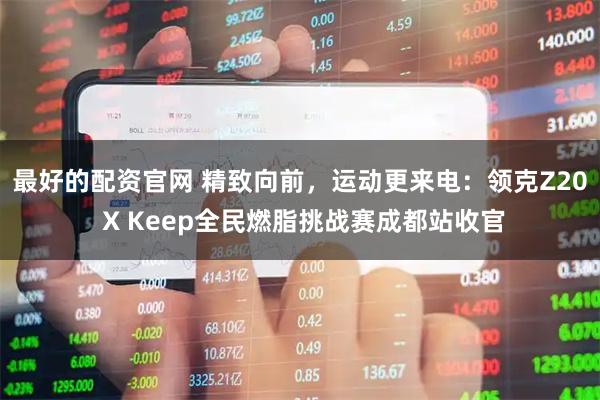 最好的配资官网 精致向前，运动更来电：领克Z20 X Keep全民燃脂挑战赛成都站收官