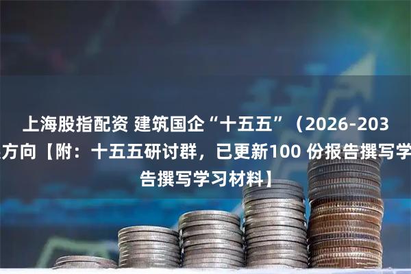 上海股指配资 建筑国企“十五五”（2026-2030）发展方向【附：十五五研讨群，已更新100 份报告撰写学习材料】