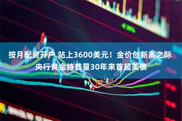按月配资开户 站上3600美元！金价创新高之际 央行黄金持有量30年来首超美债