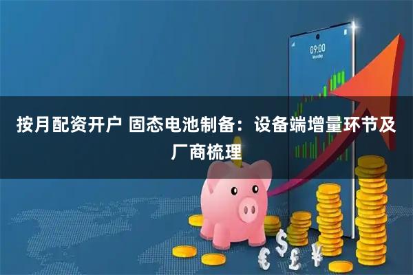 按月配资开户 固态电池制备：设备端增量环节及厂商梳理