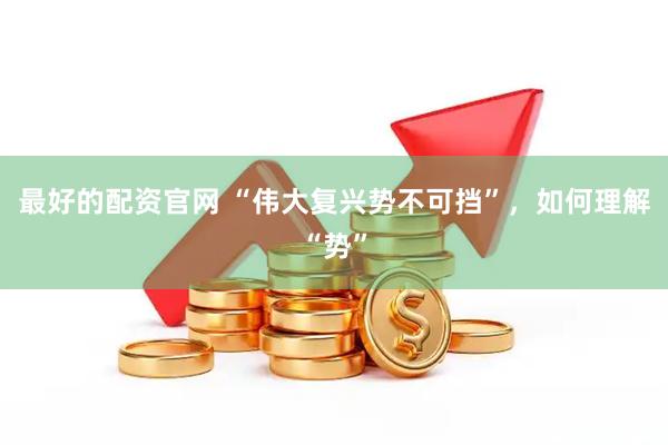 最好的配资官网 “伟大复兴势不可挡”，如何理解“势”
