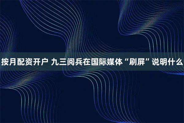 按月配资开户 九三阅兵在国际媒体“刷屏”说明什么