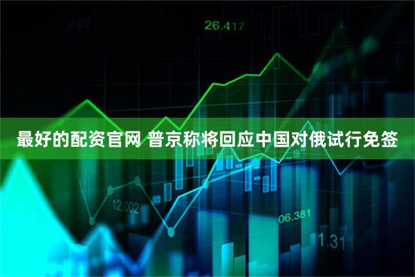 最好的配资官网 普京称将回应中国对俄试行免签