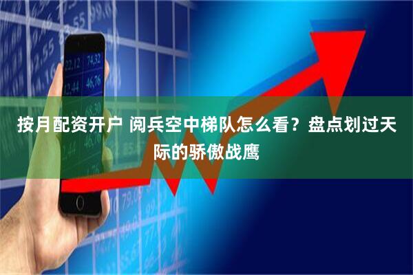 按月配资开户 阅兵空中梯队怎么看？盘点划过天际的骄傲战鹰