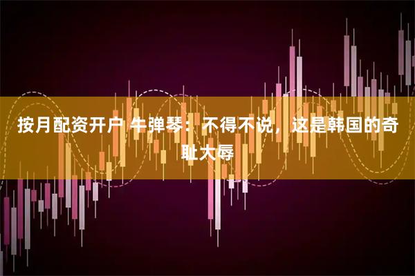 按月配资开户 牛弹琴：不得不说，这是韩国的奇耻大辱