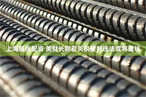 上海股指配资 美财长称若关税被判违法或将退钱