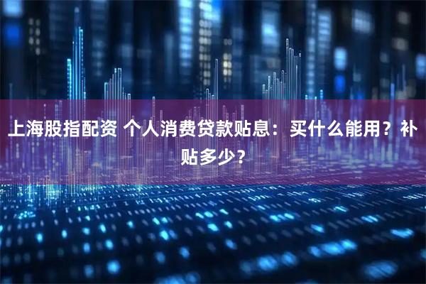 上海股指配资 个人消费贷款贴息：买什么能用？补贴多少？