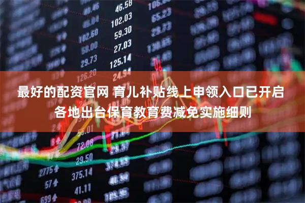 最好的配资官网 育儿补贴线上申领入口已开启 各地出台保育教育费减免实施细则