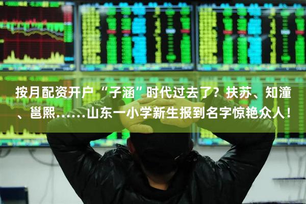 按月配资开户 “子涵”时代过去了？扶苏、知潼、邕熙……山东一小学新生报到名字惊艳众人！