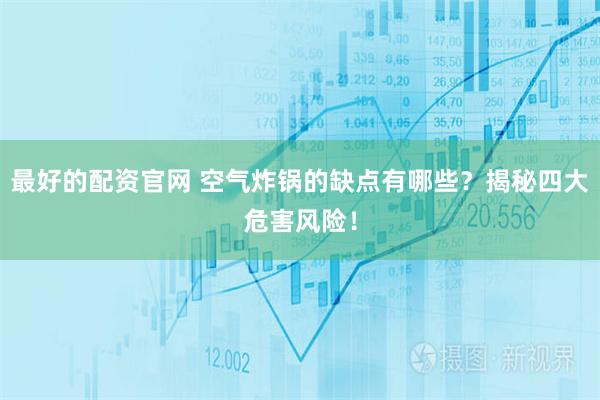 最好的配资官网 空气炸锅的缺点有哪些？揭秘四大危害风险！