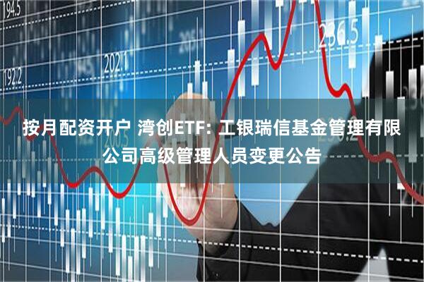 按月配资开户 湾创ETF: 工银瑞信基金管理有限公司高级管理人员变更公告