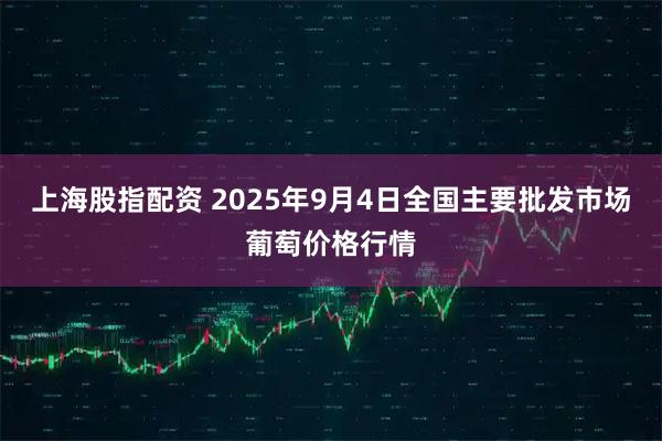 上海股指配资 2025年9月4日全国主要批发市场葡萄价格行情