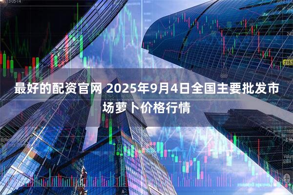 最好的配资官网 2025年9月4日全国主要批发市场萝卜价格行情