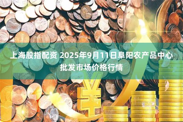 上海股指配资 2025年9月11日阜阳农产品中心批发市场价格行情