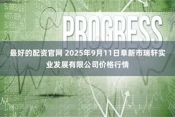 最好的配资官网 2025年9月11日阜新市瑞轩实业发展有限公司价格行情
