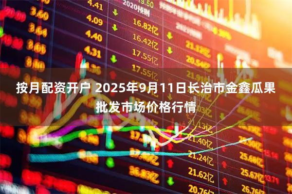 按月配资开户 2025年9月11日长治市金鑫瓜果批发市场价格行情