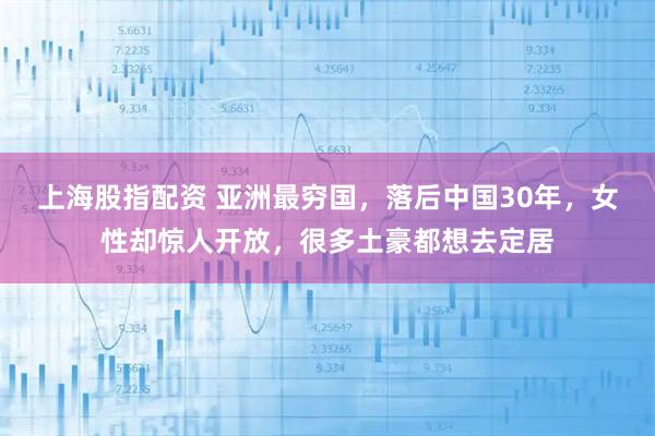 上海股指配资 亚洲最穷国，落后中国30年，女性却惊人开放，很多土豪都想去定居