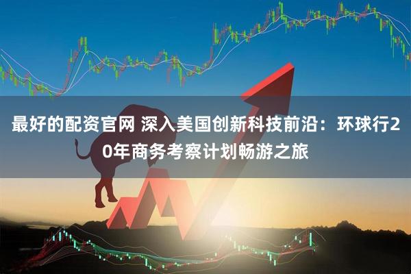 最好的配资官网 深入美国创新科技前沿：环球行20年商务考察计划畅游之旅