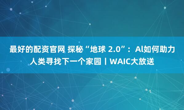 最好的配资官网 探秘“地球 2.0”：Al如何助力人类寻找下一个家园丨WAIC大放送