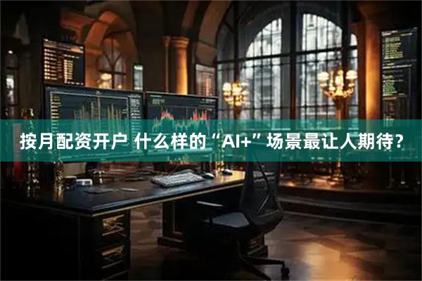 按月配资开户 什么样的“AI+”场景最让人期待？