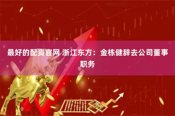 最好的配资官网 浙江东方：金栋健辞去公司董事职务