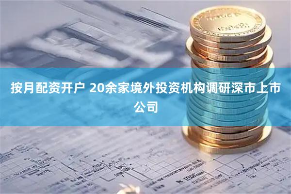 按月配资开户 20余家境外投资机构调研深市上市公司