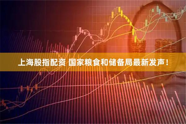 上海股指配资 国家粮食和储备局最新发声！
