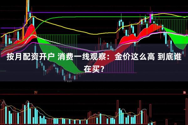 按月配资开户 消费一线观察：金价这么高 到底谁在买？