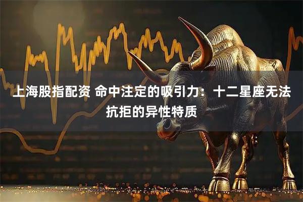 上海股指配资 命中注定的吸引力:十二星座无法抗拒的异性特质
