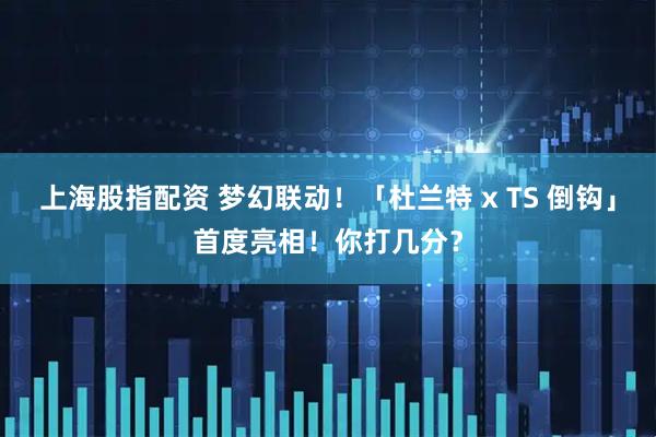 上海股指配资 梦幻联动！「杜兰特 x TS 倒钩」首度亮相！你打几分？