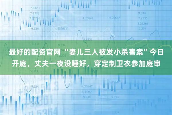 最好的配资官网 “妻儿三人被发小杀害案”今日开庭,丈夫一夜没睡好,穿定制卫衣参加庭审