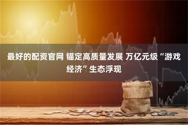 最好的配资官网 锚定高质量发展 万亿元级“游戏经济”生态浮现